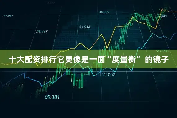 十大配资排行它更像是一面“度量衡” 的镜子