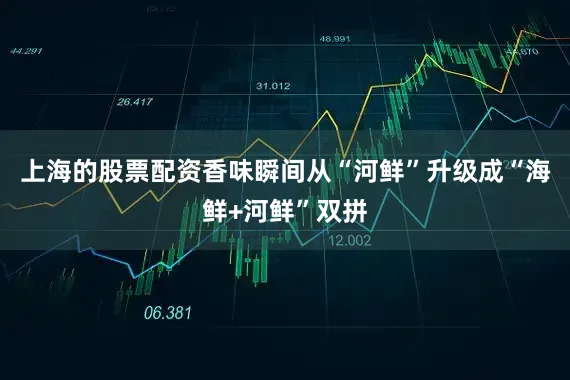 上海的股票配资香味瞬间从“河鲜”升级成“海鲜+河鲜”双拼