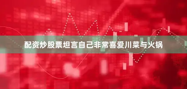 配资炒股票坦言自己非常喜爱川菜与火锅